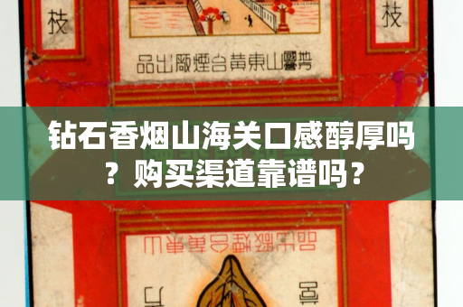钻石香烟山海关口感醇厚吗？购买渠道靠谱吗？