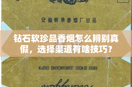 钻石软珍品香烟怎么辨别真假，选择渠道有啥技巧？